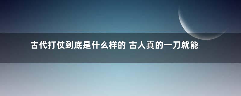 古代打仗到底是什么样的 古人真的一刀就能砍死对手吗